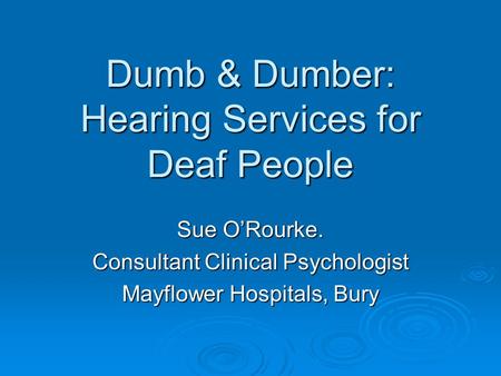 Dumb & Dumber: Hearing Services for Deaf People Sue O’Rourke. Consultant Clinical Psychologist Mayflower Hospitals, Bury.