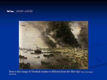  starter activity How is this image of Dunkirk similar or different from the film clip? Click on the image to play the clip.