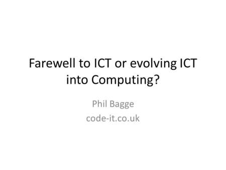 Farewell to ICT or evolving ICT into Computing? Phil Bagge code-it.co.uk.