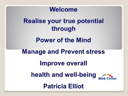 Welcome Realise your true potential through Power of the Mind Manage and Prevent stress Improve overall health and well-being Patricia Elliot.