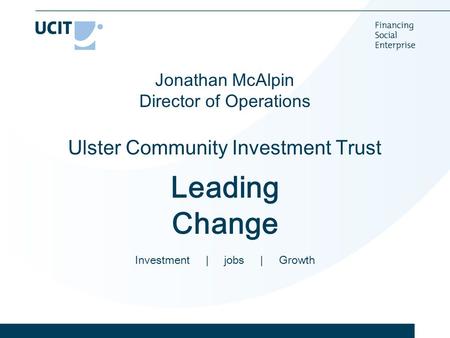Jonathan McAlpin Director of Operations Ulster Community Investment Trust Leading Change Investment | jobs | Growth.