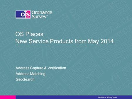 OS Places New Service Products from May 2014 Address Capture & Verification Address Matching GeoSearch Ordnance Survey 2014.