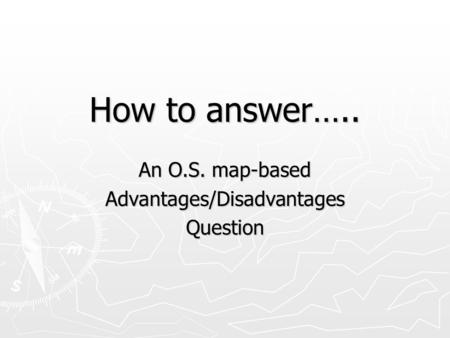 How to answer….. An O.S. map-based Advantages/DisadvantagesQuestion.