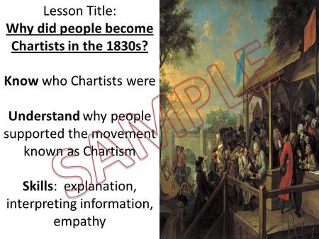 Lesson Title: Why did people become Chartists in the 1830s? Know who Chartists were Understand why people supported the movement known as Chartism Skills: