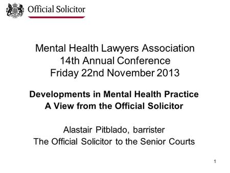1 Mental Health Lawyers Association 14th Annual Conference Friday 22nd November 2013 Developments in Mental Health Practice A View from the Official Solicitor.