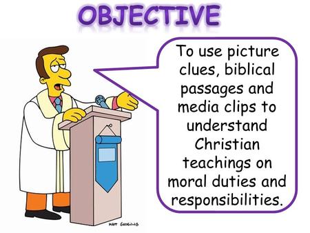 To use picture clues, biblical passages and media clips to understand Christian teachings on moral duties and responsibilities.