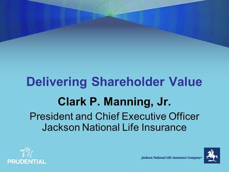 Delivering Shareholder Value Clark P. Manning, Jr. President and Chief Executive Officer Jackson National Life Insurance.