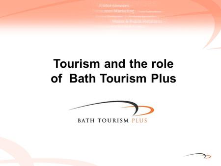 Tourism and the role of Bath Tourism Plus. Tourism is good for the economy of Bath Supports 8,652 jobs 1 in 10 jobs in B&NES Earns £348m for the city.