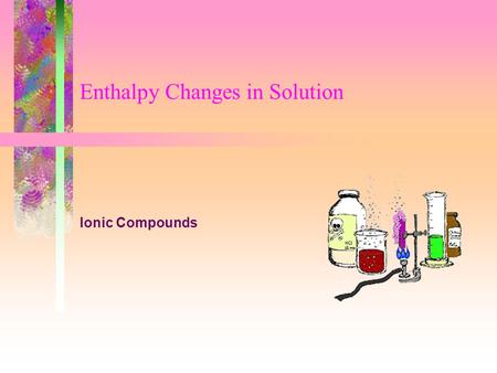 Enthalpy Changes in Solution Ionic Compounds. Enthalpy Changes in SolutionSlide 2 of 7 Enthalpy of Solution Definition –The enthalpy change that takes.