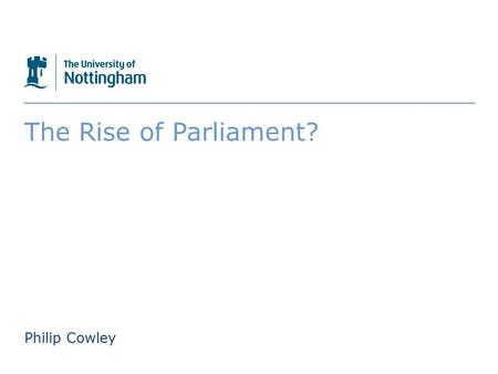The University of Nottingham The Rise of Parliament? Philip Cowley.