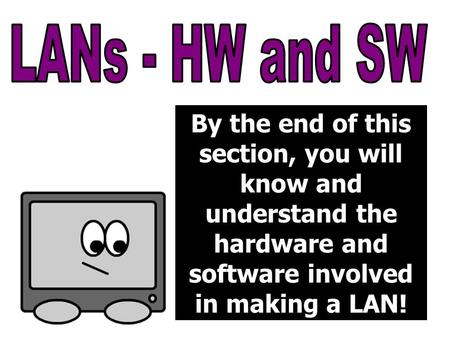 By the end of this section, you will know and understand the hardware and software involved in making a LAN!