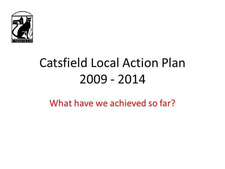 Catsfield Local Action Plan 2009 - 2014 What have we achieved so far?