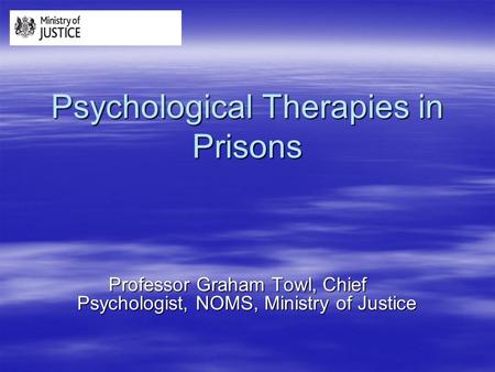 Psychological Therapies in Prisons Professor Graham Towl, Chief Psychologist, NOMS, Ministry of Justice.
