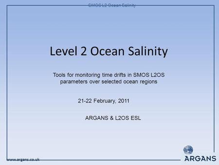 Www.argans.co.uk SMOS L2 Ocean Salinity Level 2 Ocean Salinity 21-22 February, 2011 ARGANS & L2OS ESL Tools for monitoring time drifts in SMOS L2OS parameters.