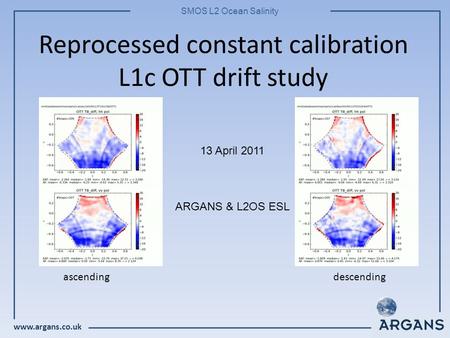 Www.argans.co.uk SMOS L2 Ocean Salinity Reprocessed constant calibration L1c OTT drift study 13 April 2011 ARGANS & L2OS ESL ascendingdescending.