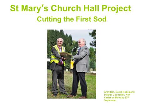 St Mary’s Church Hall Project Cutting the First Sod Architect, David Nobes and District Councillor, Ken Carter on Monday 23 rd September.