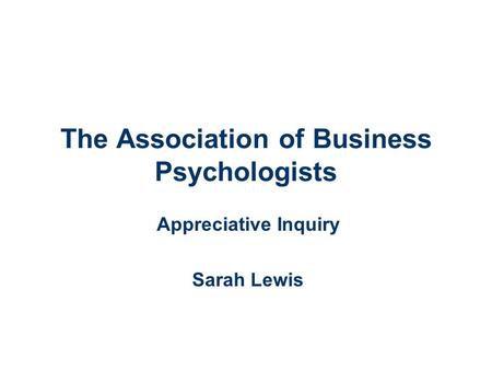 The Association of Business Psychologists Appreciative Inquiry Sarah Lewis.