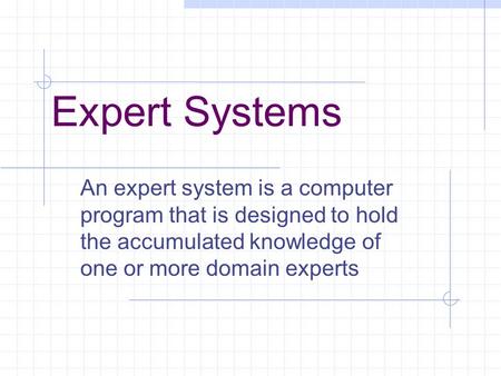 Expert Systems An expert system is a computer program that is designed to hold the accumulated knowledge of one or more domain experts.
