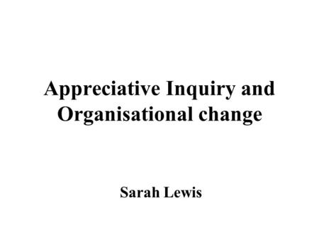 Appreciative Inquiry and Organisational change Sarah Lewis.