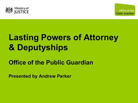 Lasting Powers of Attorney & Deputyships Office of the Public Guardian Presented by Andrew Parker.