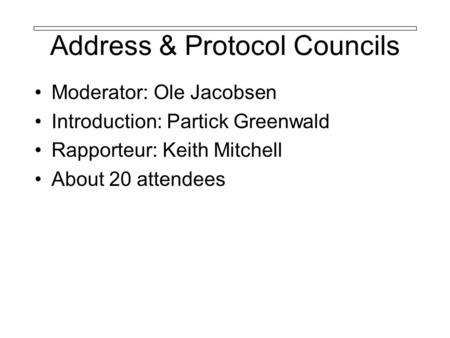 Address & Protocol Councils Moderator: Ole Jacobsen Introduction: Partick Greenwald Rapporteur: Keith Mitchell About 20 attendees.