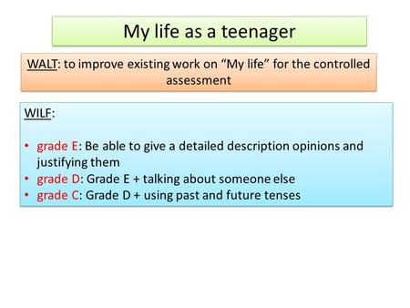 My life as a teenager WALT: to improve existing work on “My life” for the controlled assessment WILF: grade E: Be able to give a detailed description opinions.