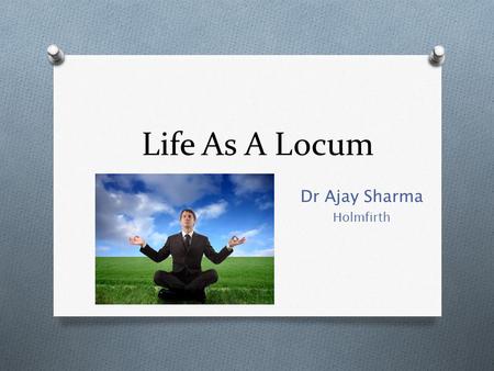 Life As A Locum Dr Ajay Sharma Holmfirth. Why Locum? O Explore different practices and areas O Gain skills and experience while finding the perfect job/prefect.
