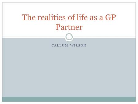 CALLUM WILSON The realities of life as a GP Partner.