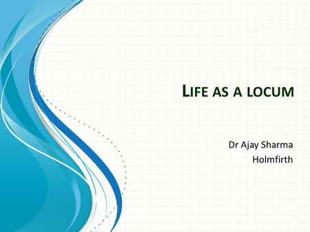 L IFE AS A LOCUM Dr Ajay Sharma Holmfirth. Why Locum? Explore different practices and areas Gain skills and experience while finding the ideal job/practice.