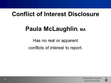 Paula McLaughlin York University Conflict of Interest Disclosure Paula McLaughlin, MA Has no real or apparent conflicts of interest to report. 1.