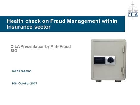 Health check on Fraud Management within Insurance sector CILA Presentation by Anti-Fraud SIG John Freeman 30th October 2007.