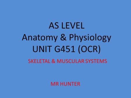 AS LEVEL Anatomy & Physiology UNIT G451 (OCR) SKELETAL & MUSCULAR SYSTEMS MR HUNTER.
