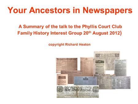 Your Ancestors in Newspapers A Summary of the talk to the Phyllis Court Club Family History Interest Group 20 th August 2012 ) copyright Richard Heaton.