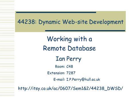 44238: Dynamic Web-site Development Working with a Remote Database Ian Perry Room:C48 Extension:7287