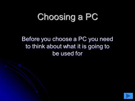 Choosing a PC Before you choose a PC you need to think about what it is going to be used for.