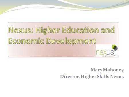 Mary Mahoney Director, Higher Skills Nexus. An introduction to Nexus and Quays Creative Nexus Who, What, Why, How, When? Partnerships? Flexible frameworks?