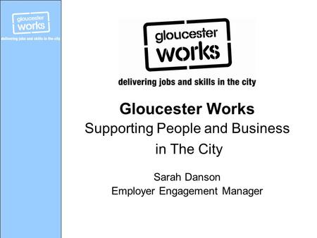 Gloucester Works Supporting People and Business in The City Sarah Danson Employer Engagement Manager.
