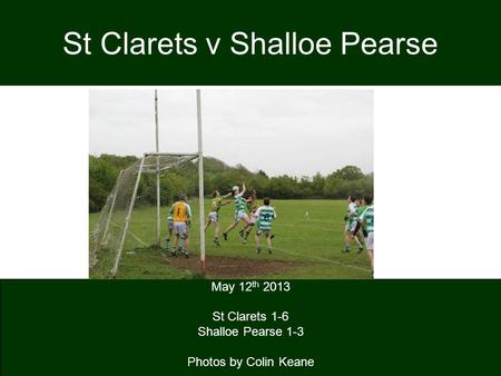 St Clarets v Shalloe Pearse May 12 th 2013 St Clarets 1-6 Shalloe Pearse 1-3 Photos by Colin Keane.