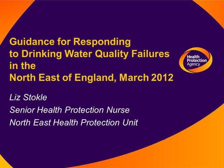 Liz Stokle Senior Health Protection Nurse North East Health Protection Unit Guidance for Responding to Drinking Water Quality Failures in the North East.