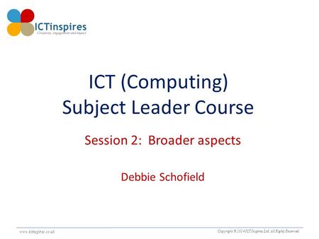 Www.ictinspires.co.uk Copyright © 2014 ICT Inspires Ltd. All Rights Reserved. www.ictinspires.co.uk. ICT (Computing) Subject Leader Course Session 2: Broader.