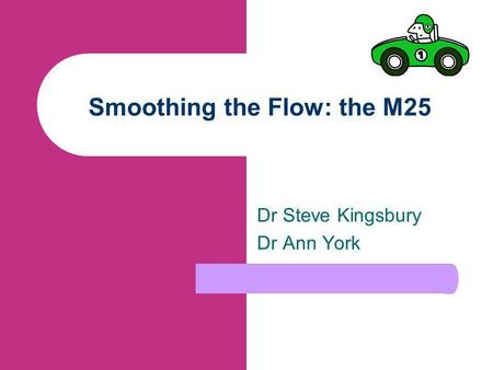 Smoothing the Flow: the M25 Dr Steve Kingsbury Dr Ann York.