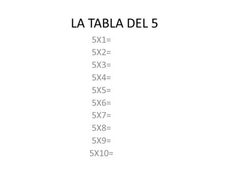 LA TABLA DEL 5 5X1= 5X2= 5X3= 5X4= 5X5= 5X6= 5X7= 5X8= 5X9= 5X10=