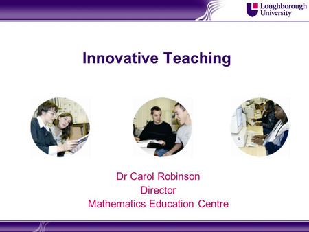 Innovative Teaching Dr Carol Robinson Director Mathematics Education Centre.