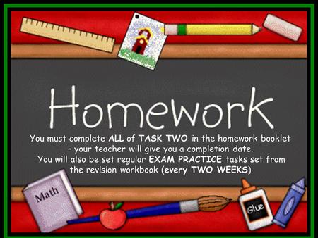 You must complete ALL of TASK TWO in the homework booklet – your teacher will give you a completion date. You will also be set regular EXAM PRACTICE tasks.