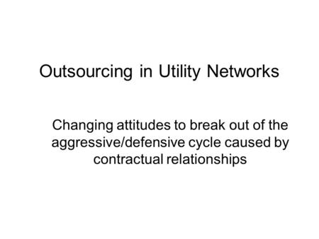 Outsourcing in Utility Networks Changing attitudes to break out of the aggressive/defensive cycle caused by contractual relationships.