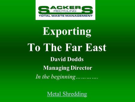 Exporting To The Far East David Dodds Managing Director Managing Director In the beginning…………. Metal Shredding.