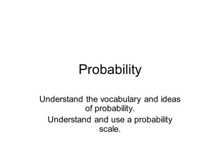 Probability Understand the vocabulary and ideas of probability. Understand and use a probability scale.
