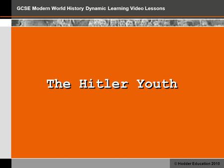 GCSE Modern World History Dynamic Learning Video Lessons © Hodder Education 2010 The Hitler Youth.