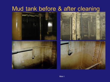 Slide 1 Mud tank before & after cleaning. Slide 2 Mud tank before & after cleaning.