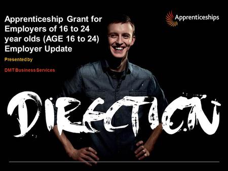 Apprenticeship Grant for Employers of 16 to 24 year olds (AGE 16 to 24) Employer Update Presented by DMT Business Services.